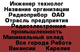 Инженер-технолог › Название организации ­ Радиоприбор, ОАО › Отрасль предприятия ­ Радиоэлектронная промышленность › Минимальный оклад ­ 20 000 - Все города Работа » Вакансии   . Карелия респ.,Петрозаводск г.